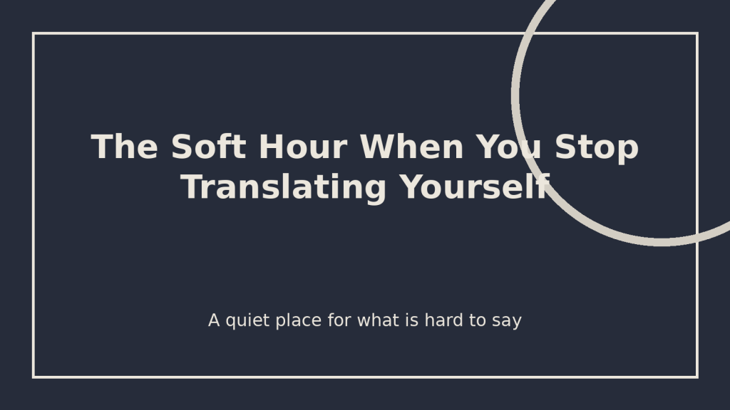 The Soft Hour When You Stop Translating Yourself